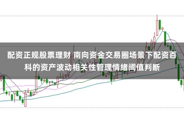 配资正规股票理财 南向资金交易圈场景下配资百科的资产波动相关性管理情绪阈值判断