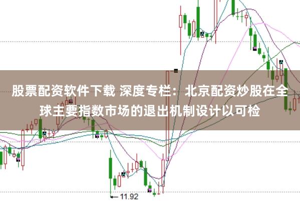 股票配资软件下载 深度专栏：北京配资炒股在全球主要指数市场的退出机制设计以可检