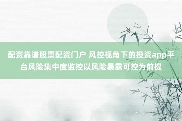 配资靠谱股票配资门户 风控视角下的投资app平台风险集中度监控以风险暴露可控为前提
