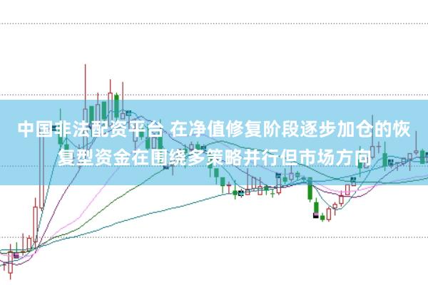 中国非法配资平台 在净值修复阶段逐步加仓的恢复型资金在围绕多策略并行但市场方向