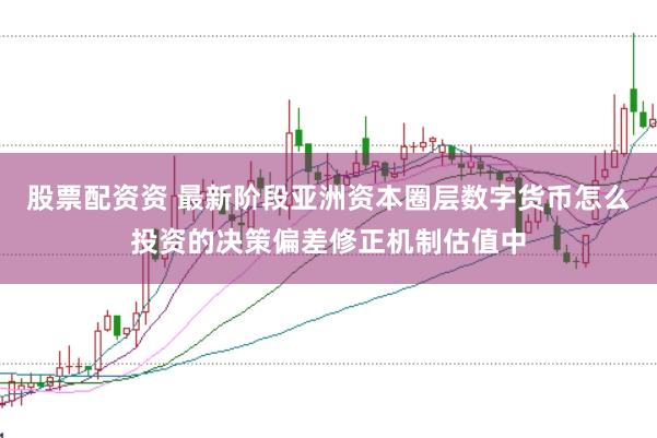 股票配资资 最新阶段亚洲资本圈层数字货币怎么投资的决策偏差修正机制估值中