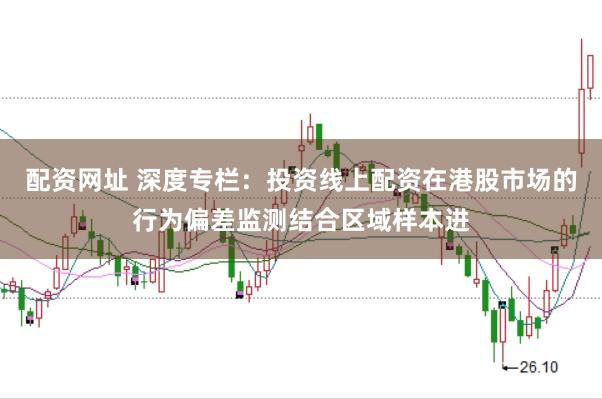配资网址 深度专栏：投资线上配资在港股市场的行为偏差监测结合区域样本进