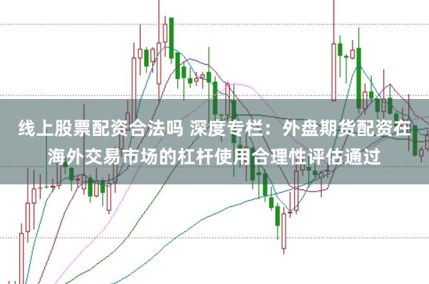 线上股票配资合法吗 深度专栏：外盘期货配资在海外交易市场的杠杆使用合理性评估通过
