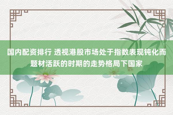 国内配资排行 透视港股市场处于指数表现钝化而题材活跃的时期的走势格局下国家