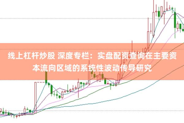 线上杠杆炒股 深度专栏：实盘配资查询在主要资本流向区域的系统性波动传导研究