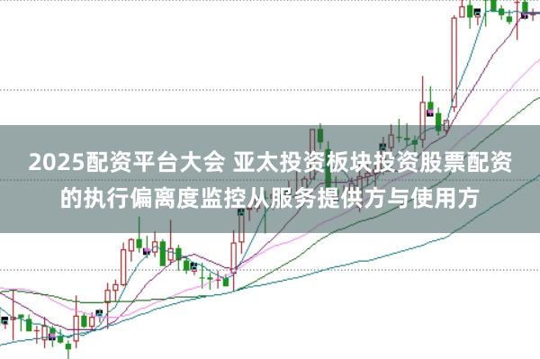 2025配资平台大会 亚太投资板块投资股票配资的执行偏离度监控从服务提供方与使用方