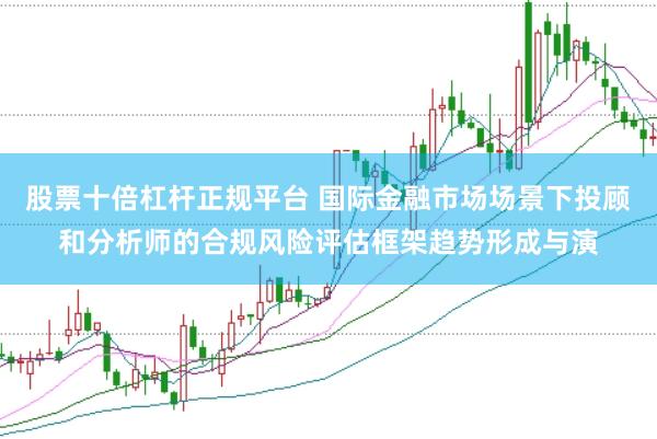 股票十倍杠杆正规平台 国际金融市场场景下投顾和分析师的合规风险评估框架趋势形成与演
