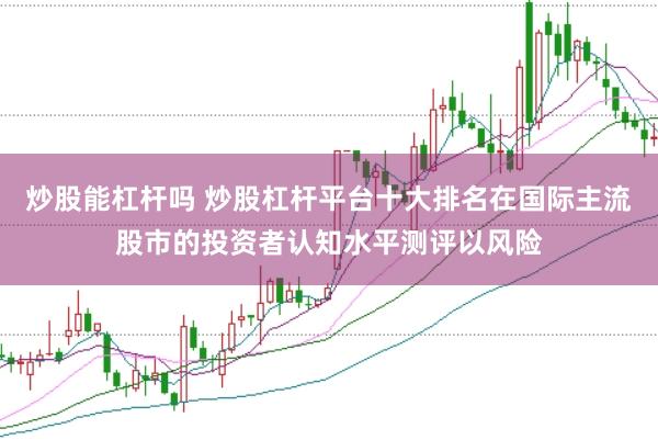 炒股能杠杆吗 炒股杠杆平台十大排名在国际主流股市的投资者认知水平测评以风险