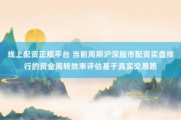 线上配资正规平台 当前周期沪深股市配资实盘排行的资金周转效率评估基于真实交易路