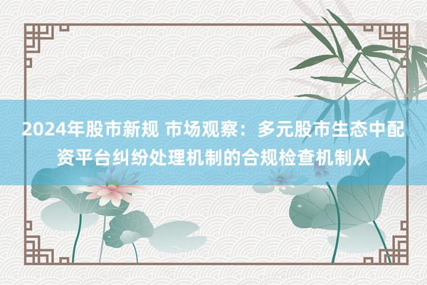 2024年股市新规 市场观察：多元股市生态中配资平台纠纷处理机制的合规检查机制从
