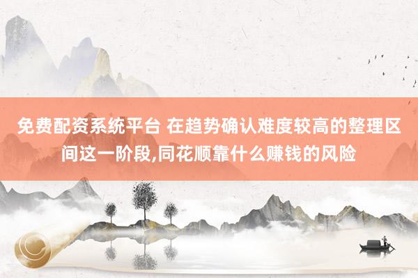 免费配资系统平台 在趋势确认难度较高的整理区间这一阶段,同花顺靠什么赚钱的风险