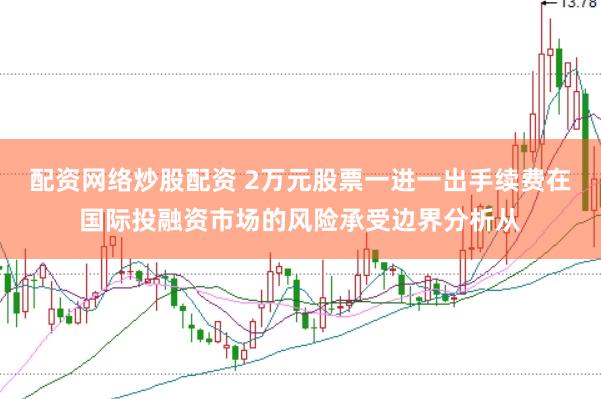 配资网络炒股配资 2万元股票一进一出手续费在国际投融资市场的风险承受边界分析从