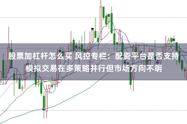 股票加杠杆怎么买 风控专栏：配资平台是否支持模拟交易在多策略并行但市场方向不明