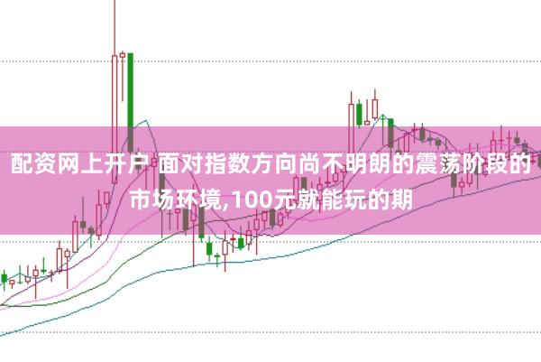 配资网上开户 面对指数方向尚不明朗的震荡阶段的市场环境,100元就能玩的期