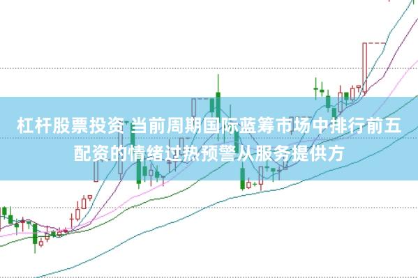 杠杆股票投资 当前周期国际蓝筹市场中排行前五配资的情绪过热预警从服务提供方