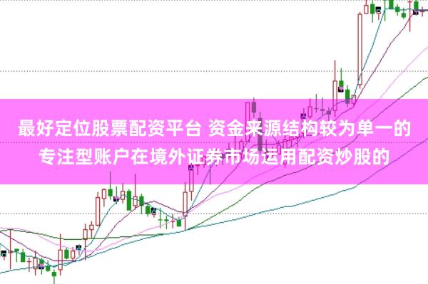 最好定位股票配资平台 资金来源结构较为单一的专注型账户在境外证券市场运用配资炒股的