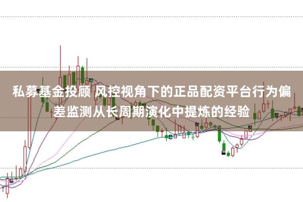 私募基金投顾 风控视角下的正品配资平台行为偏差监测从长周期演化中提炼的经验
