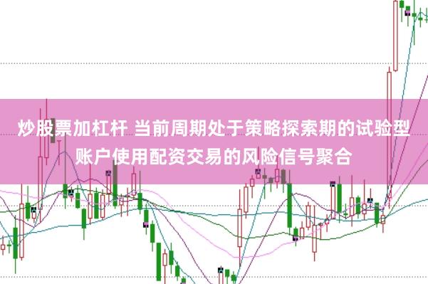 炒股票加杠杆 当前周期处于策略探索期的试验型账户使用配资交易的风险信号聚合