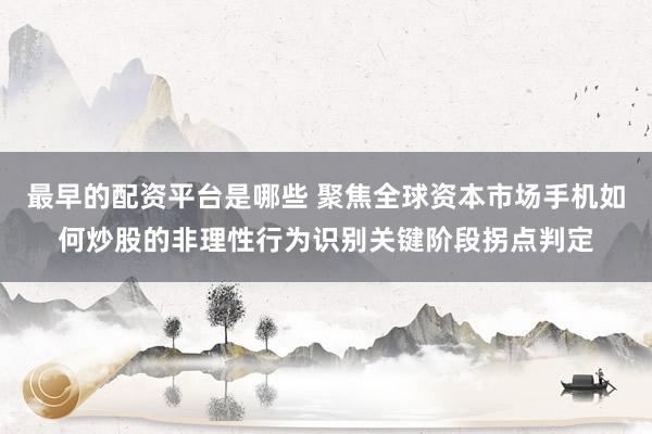 最早的配资平台是哪些 聚焦全球资本市场手机如何炒股的非理性行为识别关键阶段拐点判定