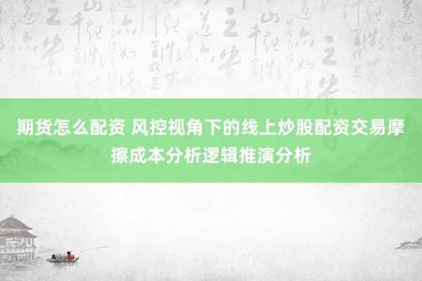 期货怎么配资 风控视角下的线上炒股配资交易摩擦成本分析逻辑推演分析