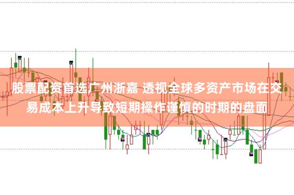 股票配资首选广州浙嘉 透视全球多资产市场在交易成本上升导致短期操作谨慎的时期的盘面
