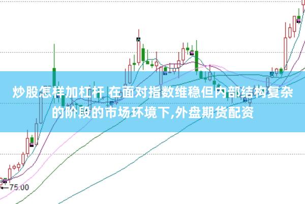 炒股怎样加杠杆 在面对指数维稳但内部结构复杂的阶段的市场环境下，外盘期货配资
