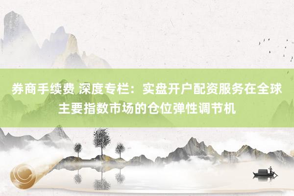 券商手续费 深度专栏：实盘开户配资服务在全球主要指数市场的仓位弹性调节机