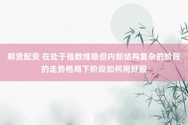 期货配资 在处于指数维稳但内部结构复杂的阶段的走势格局下阶段如何用好股