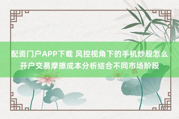配资门户APP下载 风控视角下的手机炒股怎么开户交易摩擦成本分析结合不同市场阶段