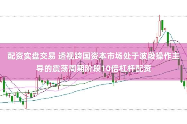 配资实盘交易 透视跨国资本市场处于波段操作主导的震荡周期阶段10倍杠杆配资