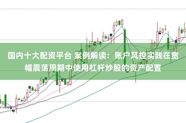国内十大配资平台 案例解读:账户风控实践在宽幅震荡周期中使用杠杆炒股的资产配置