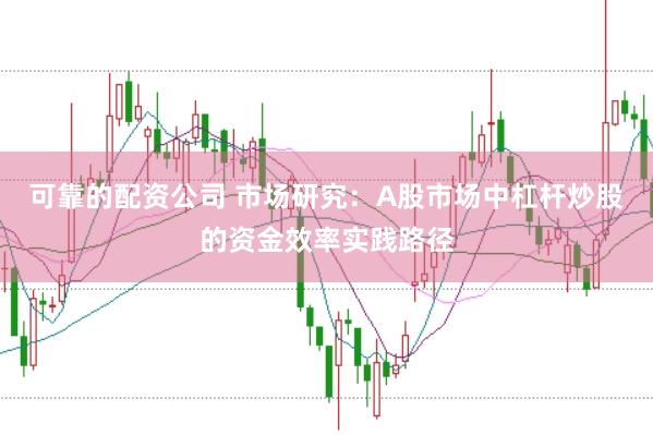 可靠的配资公司 市场研究：A股市场中杠杆炒股的资金效率实践路径