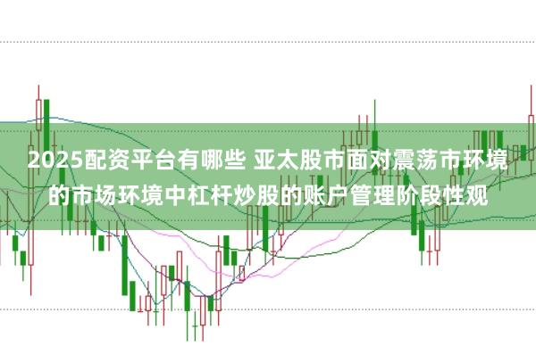2025配资平台有哪些 亚太股市面对震荡市环境的市场环境中杠杆炒股的账户管理阶段性观