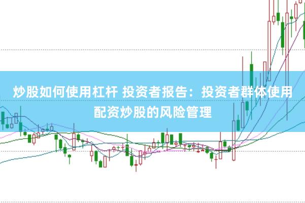 炒股如何使用杠杆 投资者报告：投资者群体使用配资炒股的风险管理