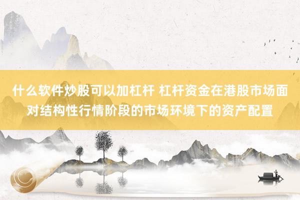 什么软件炒股可以加杠杆 杠杆资金在港股市场面对结构性行情阶段的市场环境下的资产配置