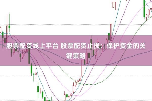 股票配资线上平台 股票配资止损：保护资金的关键策略