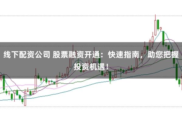 线下配资公司 股票融资开通：快速指南，助您把握投资机遇！