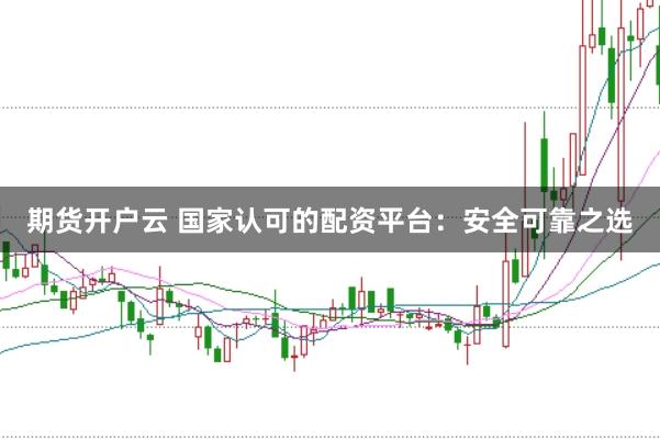 期货开户云 国家认可的配资平台：安全可靠之选