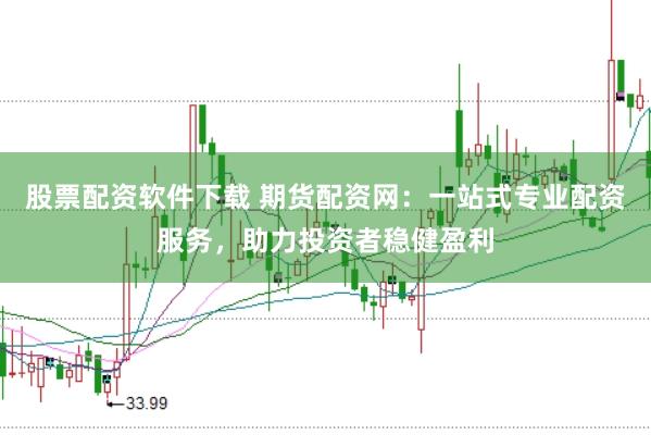 股票配资软件下载 期货配资网：一站式专业配资服务，助力投资者稳健盈利