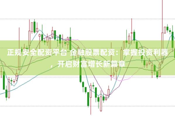 正规安全配资平台 金融股票配资：掌握投资利器，开启财富增长新篇章