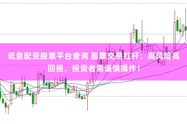 低息配资股票平台查询 股票交易杠杆：高风险高回报，投资者需谨慎操作！