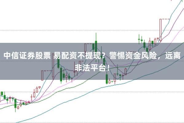 中信证券股票 易配资不提现？警惕资金风险，远离非法平台！