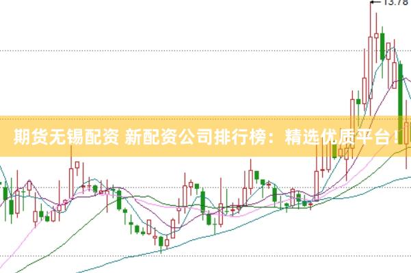 期货无锡配资 新配资公司排行榜：精选优质平台！