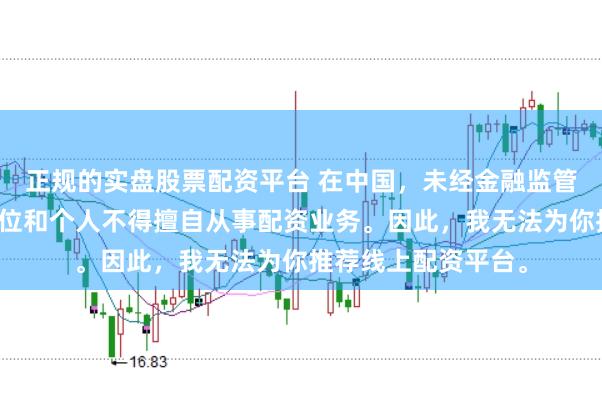 正规的实盘股票配资平台 在中国，未经金融监管机构批准，任何单位和个人不得擅自从事配资业务。因此，我无法为你推荐线上配资平台。