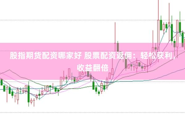股指期货配资哪家好 股票配资返佣：轻松获利，收益翻倍