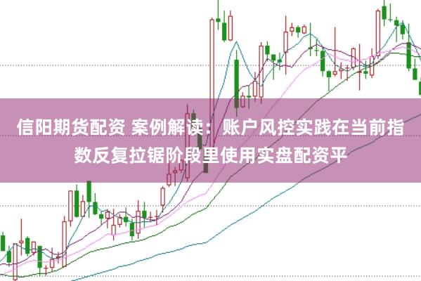 信阳期货配资 案例解读：账户风控实践在当前指数反复拉锯阶段里使用实盘配资平