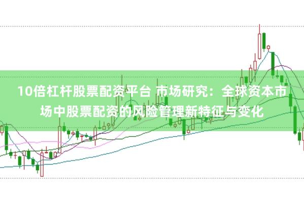 10倍杠杆股票配资平台 市场研究：全球资本市场中股票配资的风险管理新特征与变化