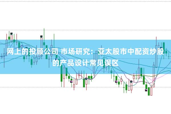 网上的投顾公司 市场研究：亚太股市中配资炒股的产品设计常见误区