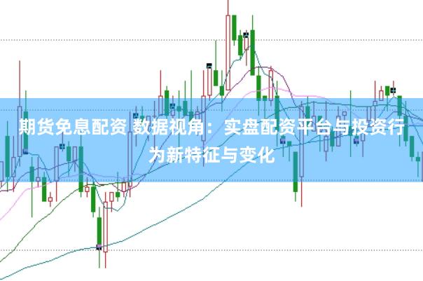 期货免息配资 数据视角：实盘配资平台与投资行为新特征与变化