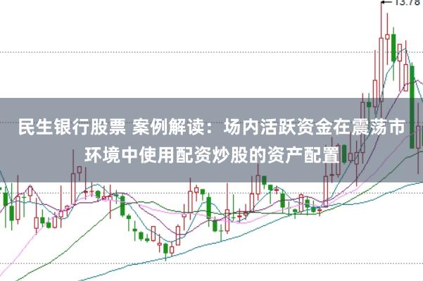 民生银行股票 案例解读：场内活跃资金在震荡市环境中使用配资炒股的资产配置